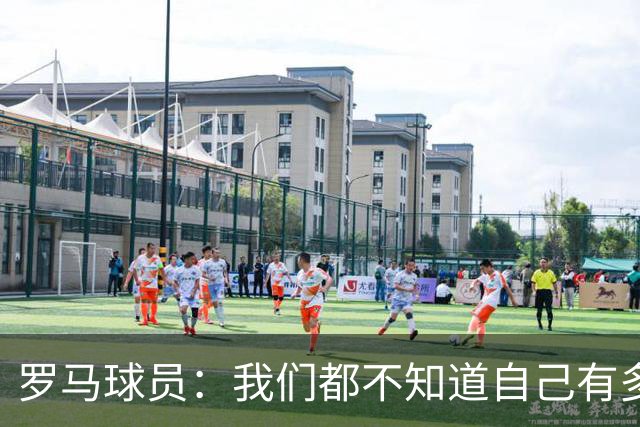 罗马球员：我们都不知道自己有多强 夺冠当之无愧